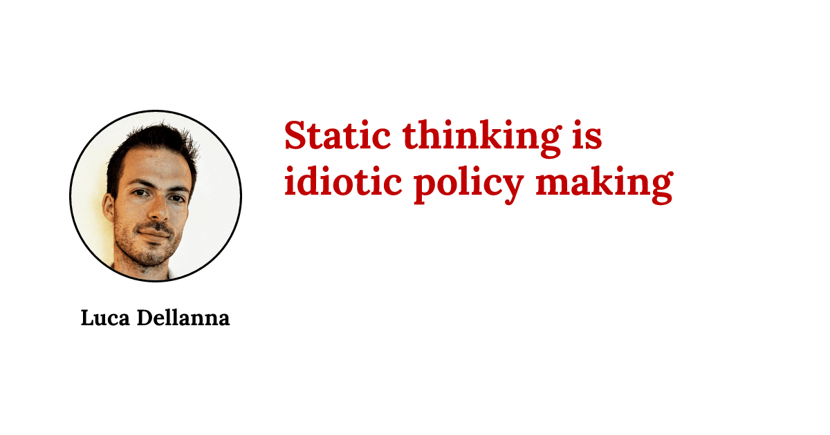 Static thinking is idiotic policy making | Luca Dellanna